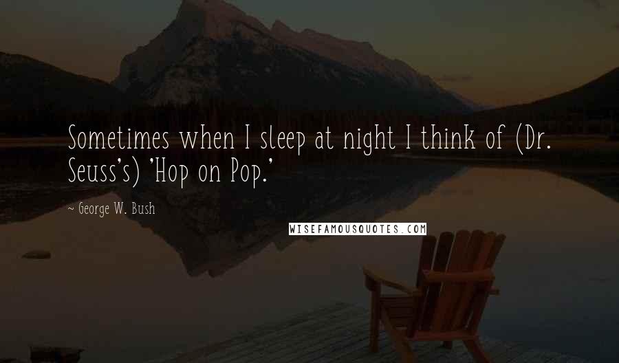 George W. Bush Quotes: Sometimes when I sleep at night I think of (Dr. Seuss's) 'Hop on Pop.'