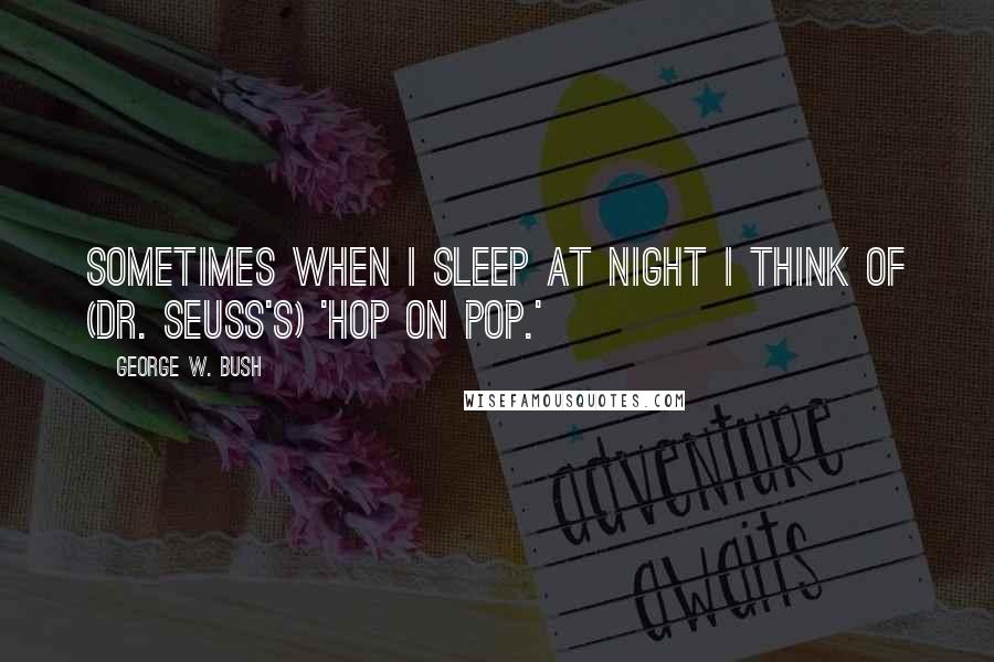 George W. Bush Quotes: Sometimes when I sleep at night I think of (Dr. Seuss's) 'Hop on Pop.'