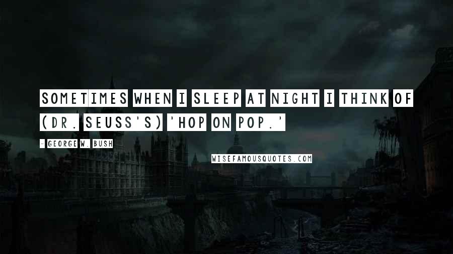 George W. Bush Quotes: Sometimes when I sleep at night I think of (Dr. Seuss's) 'Hop on Pop.'