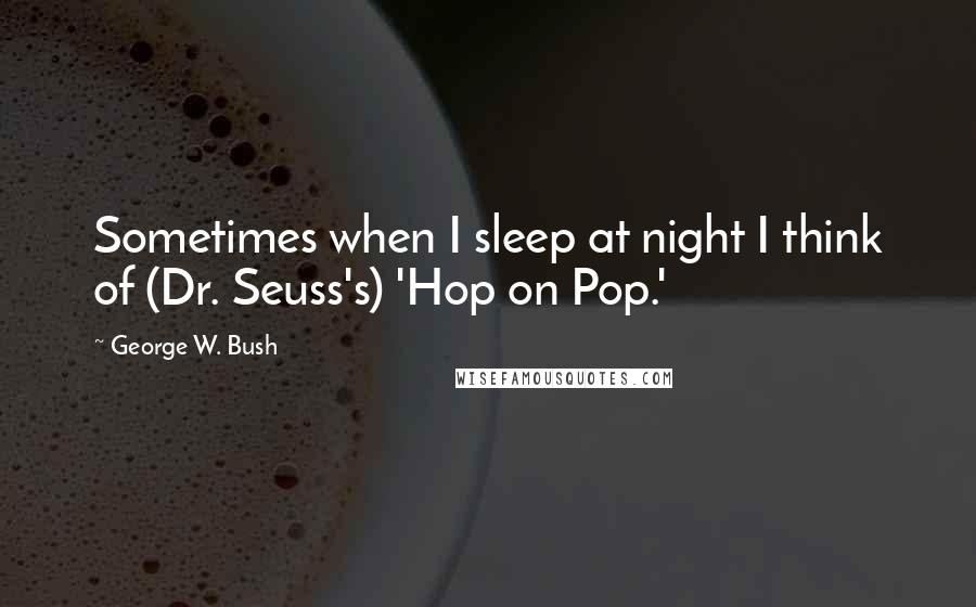 George W. Bush Quotes: Sometimes when I sleep at night I think of (Dr. Seuss's) 'Hop on Pop.'
