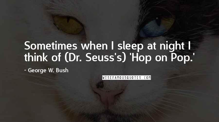 George W. Bush Quotes: Sometimes when I sleep at night I think of (Dr. Seuss's) 'Hop on Pop.'