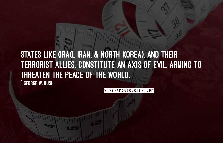 George W. Bush Quotes: States like (Iraq, Iran, & North Korea), and their terrorist allies, constitute an axis of evil, arming to threaten the peace of the world.