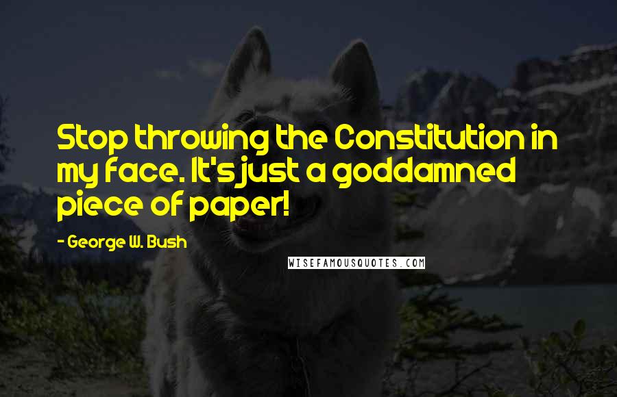 George W. Bush Quotes: Stop throwing the Constitution in my face. It's just a goddamned piece of paper!