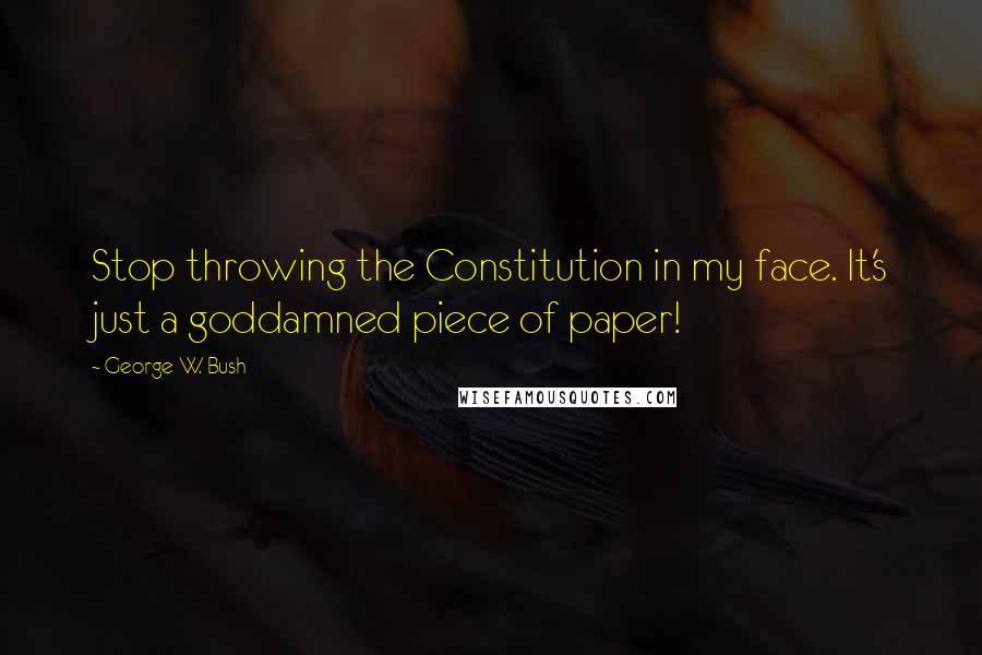 George W. Bush Quotes: Stop throwing the Constitution in my face. It's just a goddamned piece of paper!