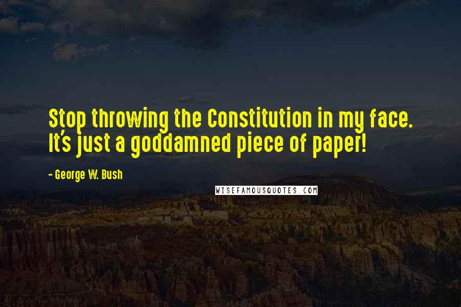 George W. Bush Quotes: Stop throwing the Constitution in my face. It's just a goddamned piece of paper!