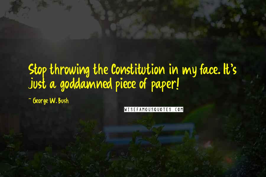 George W. Bush Quotes: Stop throwing the Constitution in my face. It's just a goddamned piece of paper!