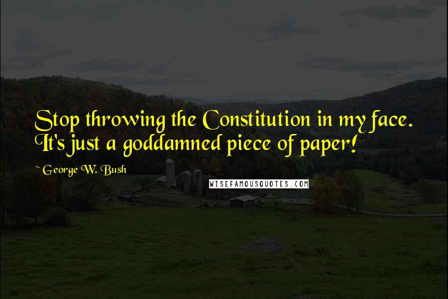 George W. Bush Quotes: Stop throwing the Constitution in my face. It's just a goddamned piece of paper!