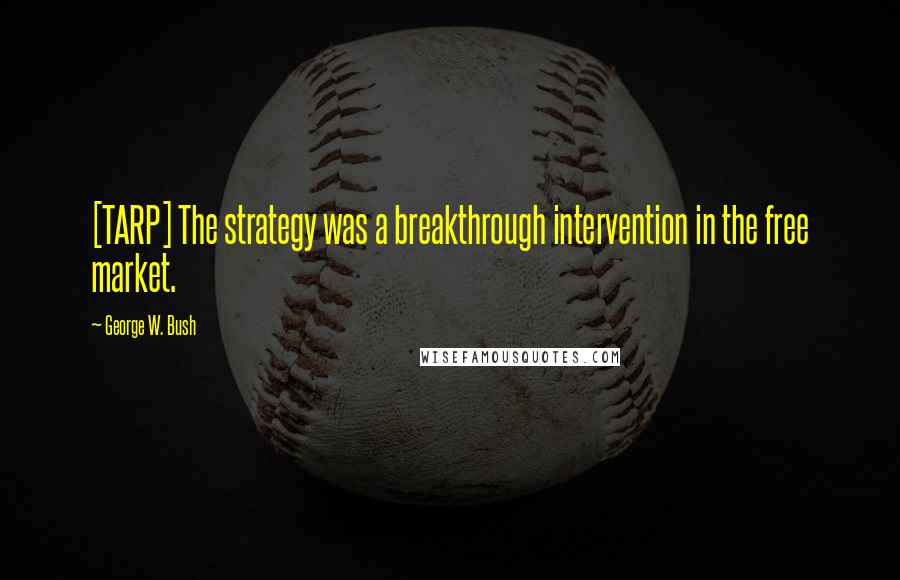 George W. Bush Quotes: [TARP] The strategy was a breakthrough intervention in the free market.
