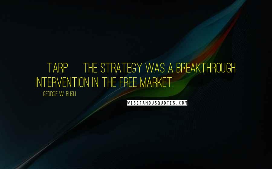 George W. Bush Quotes: [TARP] The strategy was a breakthrough intervention in the free market.