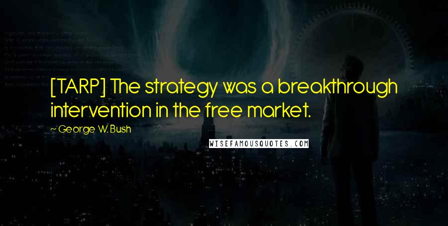 George W. Bush Quotes: [TARP] The strategy was a breakthrough intervention in the free market.