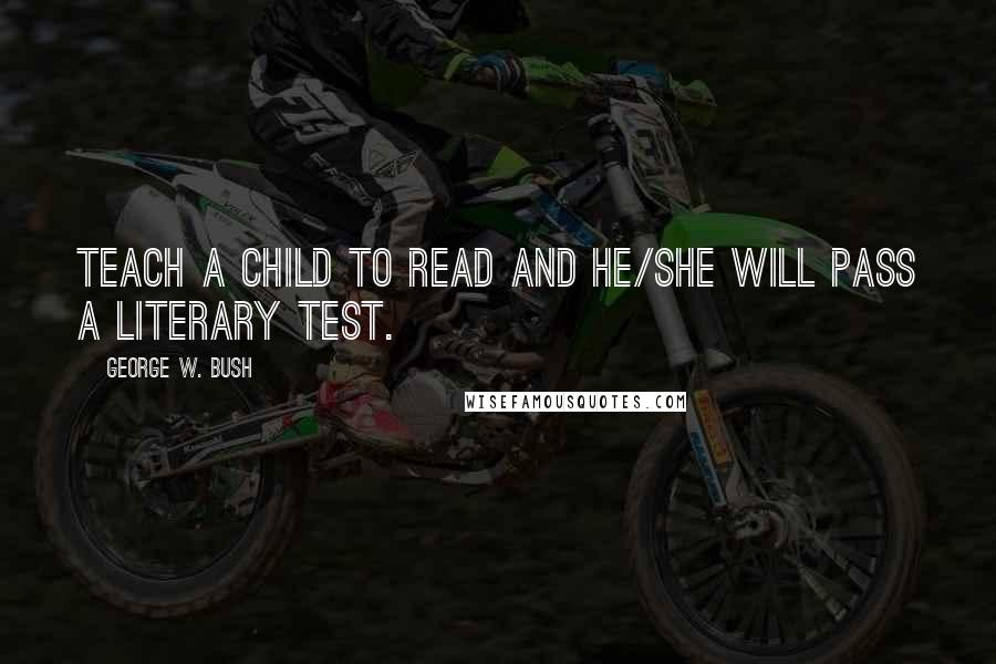 George W. Bush Quotes: Teach a child to read and he/she will pass a literary test.