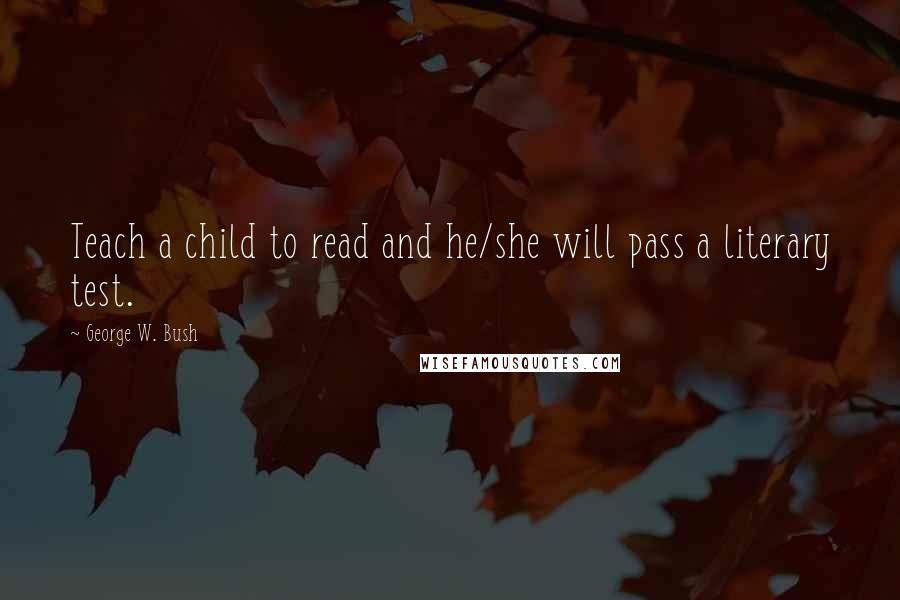 George W. Bush Quotes: Teach a child to read and he/she will pass a literary test.