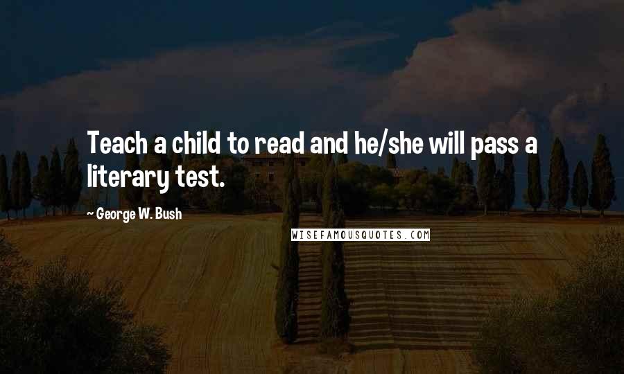 George W. Bush Quotes: Teach a child to read and he/she will pass a literary test.