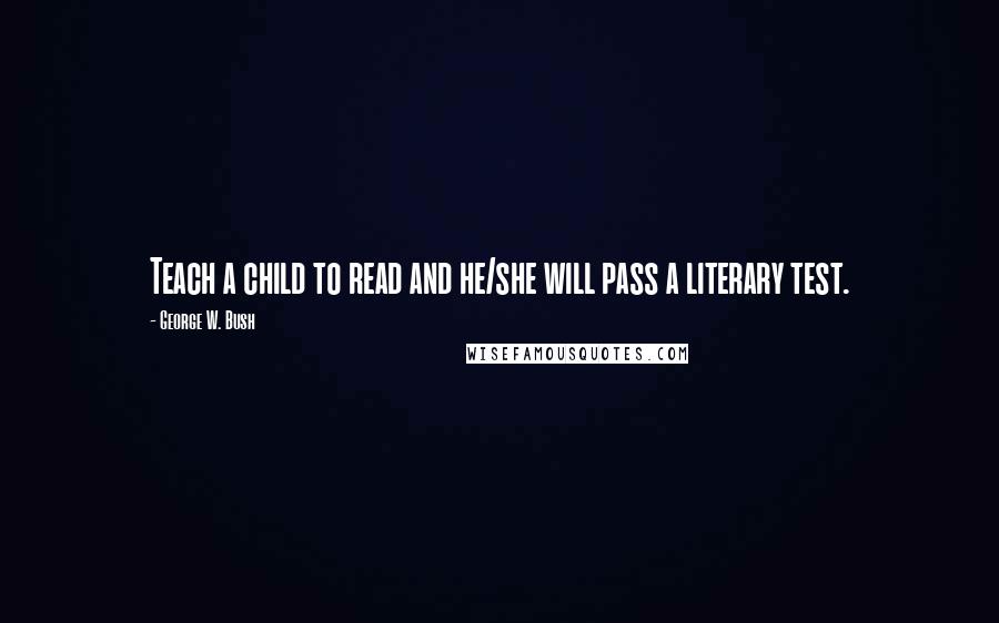 George W. Bush Quotes: Teach a child to read and he/she will pass a literary test.