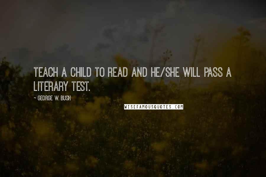 George W. Bush Quotes: Teach a child to read and he/she will pass a literary test.