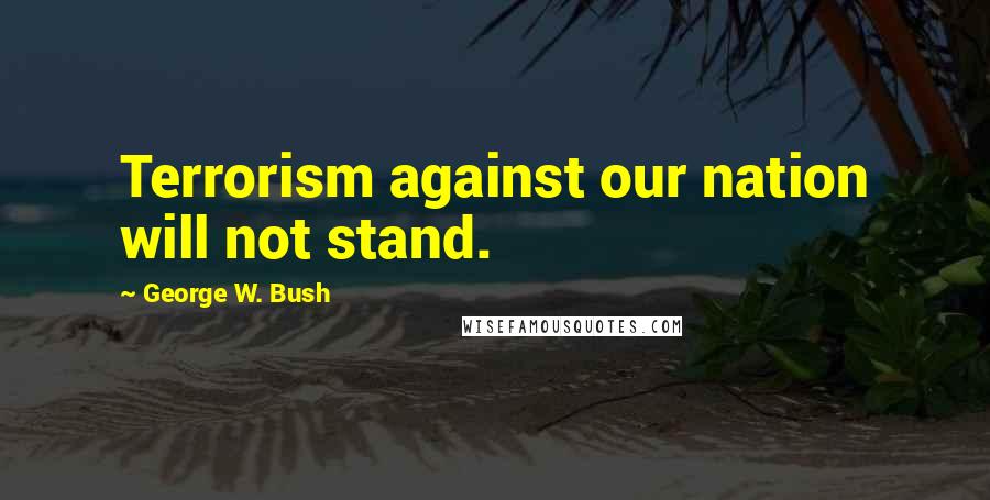 George W. Bush Quotes: Terrorism against our nation will not stand.