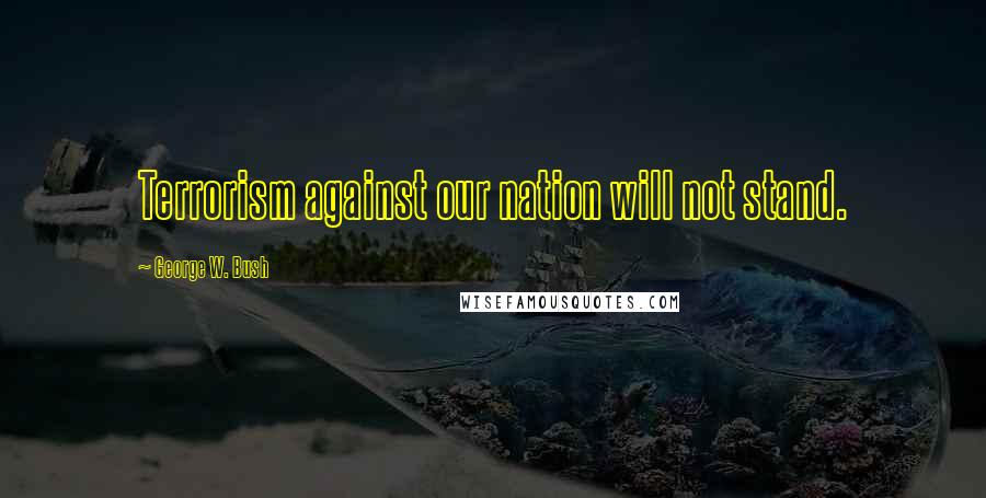 George W. Bush Quotes: Terrorism against our nation will not stand.