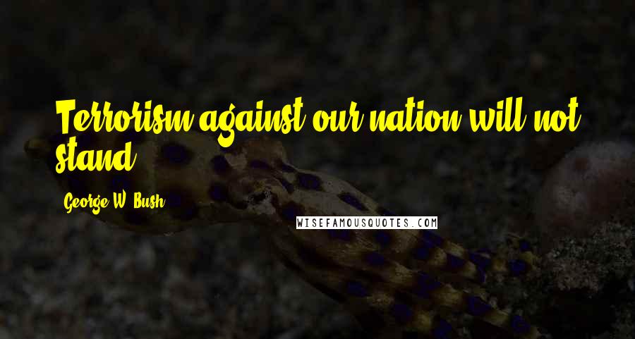 George W. Bush Quotes: Terrorism against our nation will not stand.
