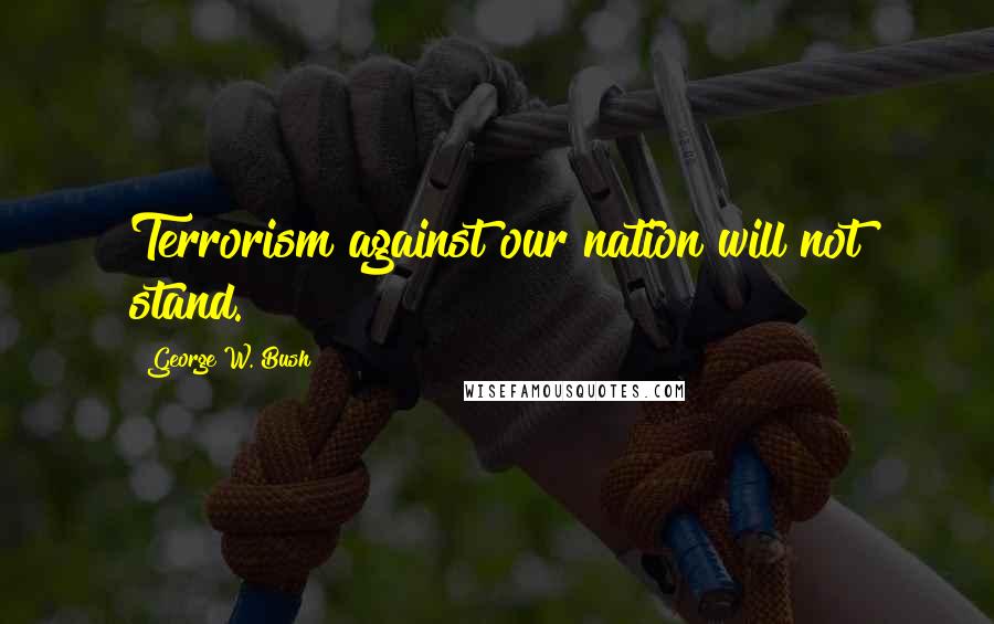 George W. Bush Quotes: Terrorism against our nation will not stand.