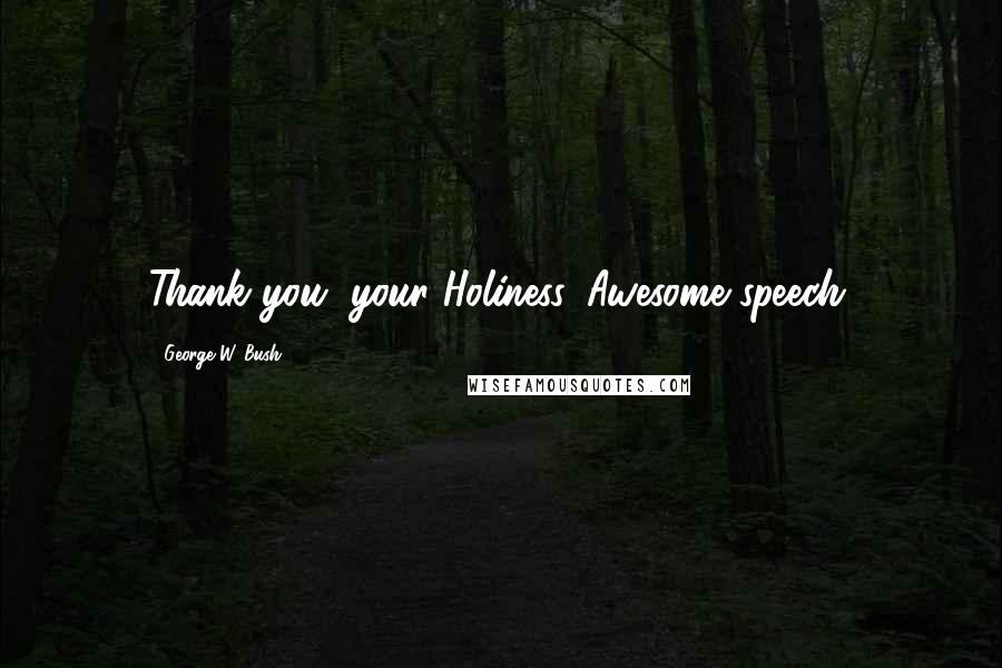 George W. Bush Quotes: Thank you, your Holiness. Awesome speech.