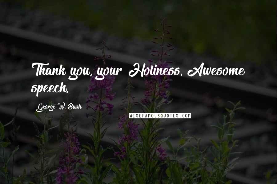 George W. Bush Quotes: Thank you, your Holiness. Awesome speech.