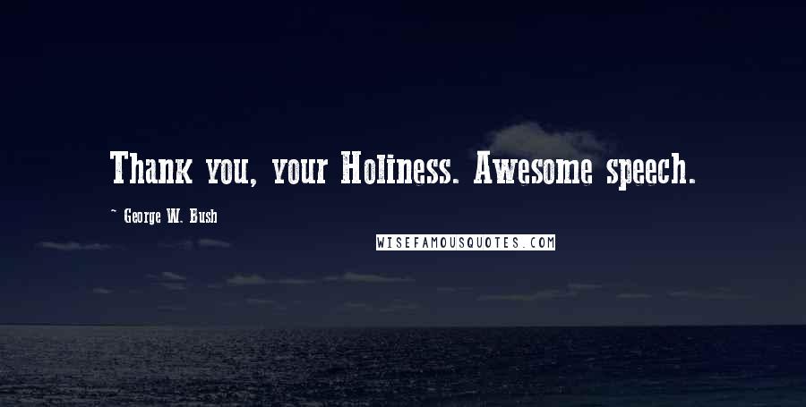 George W. Bush Quotes: Thank you, your Holiness. Awesome speech.