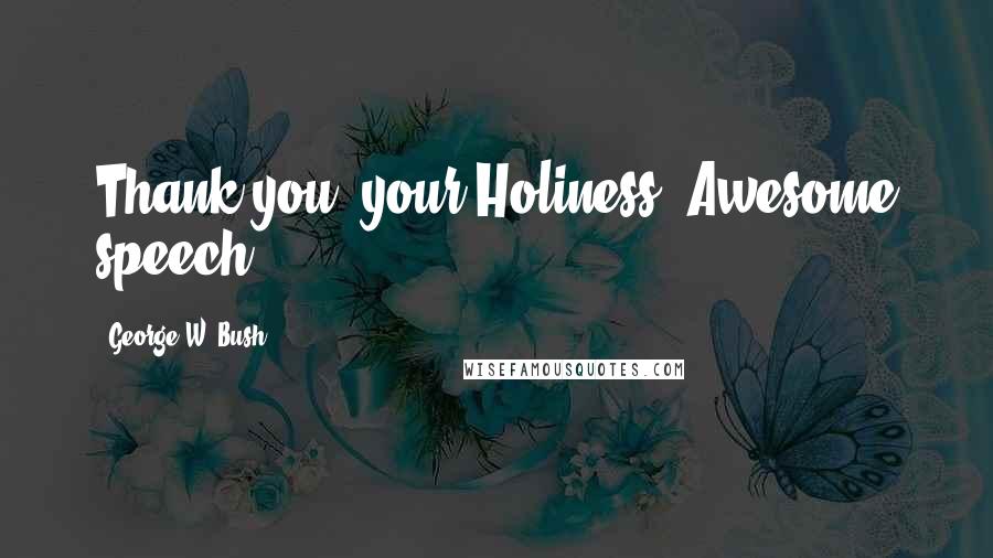 George W. Bush Quotes: Thank you, your Holiness. Awesome speech.