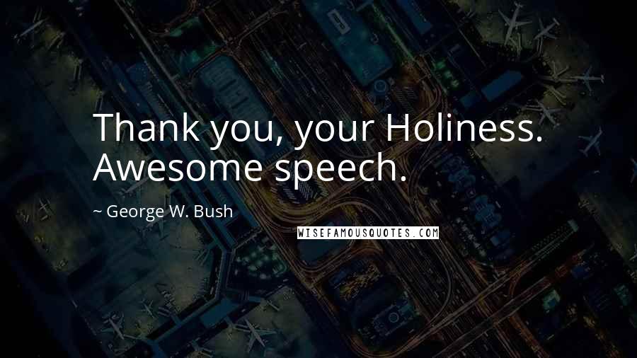 George W. Bush Quotes: Thank you, your Holiness. Awesome speech.
