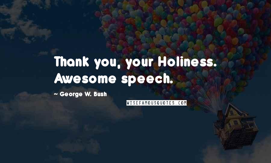 George W. Bush Quotes: Thank you, your Holiness. Awesome speech.