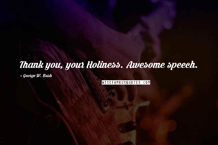 George W. Bush Quotes: Thank you, your Holiness. Awesome speech.
