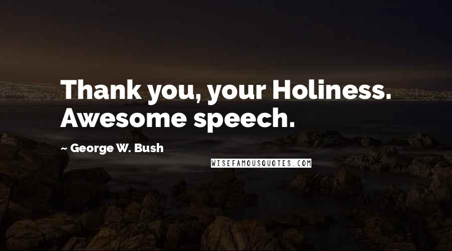 George W. Bush Quotes: Thank you, your Holiness. Awesome speech.