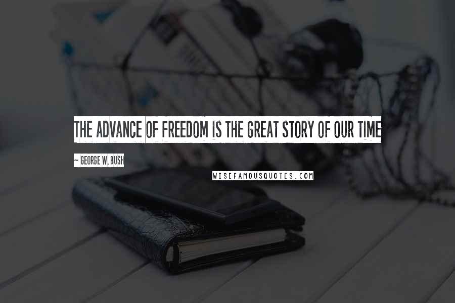 George W. Bush Quotes: The advance of freedom is the great story of our time