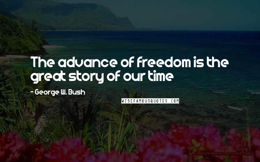 George W. Bush Quotes: The advance of freedom is the great story of our time