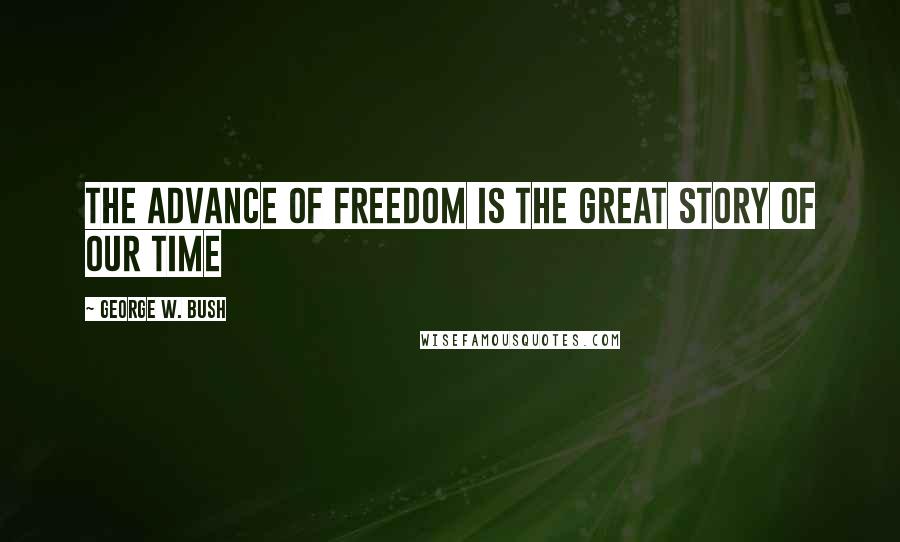 George W. Bush Quotes: The advance of freedom is the great story of our time