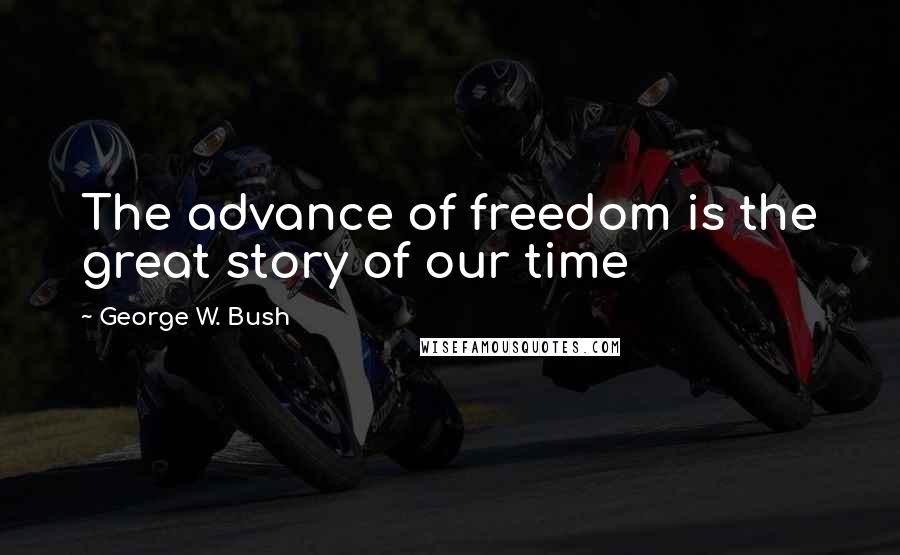 George W. Bush Quotes: The advance of freedom is the great story of our time