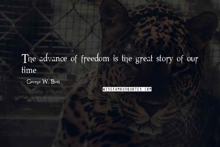 George W. Bush Quotes: The advance of freedom is the great story of our time