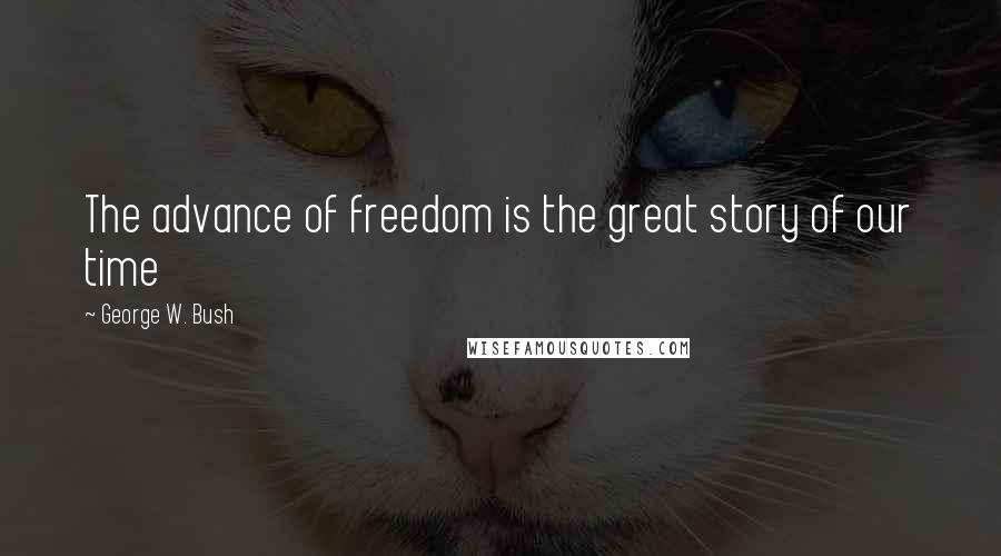 George W. Bush Quotes: The advance of freedom is the great story of our time