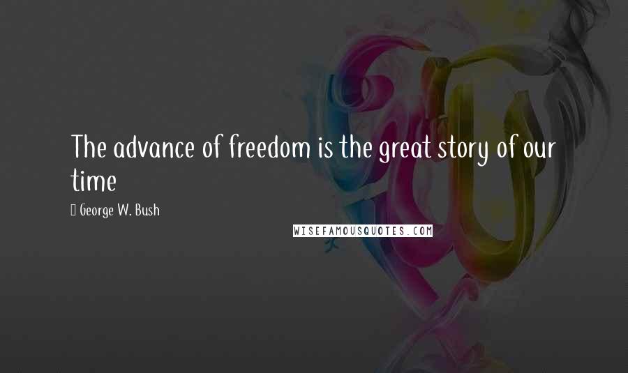 George W. Bush Quotes: The advance of freedom is the great story of our time