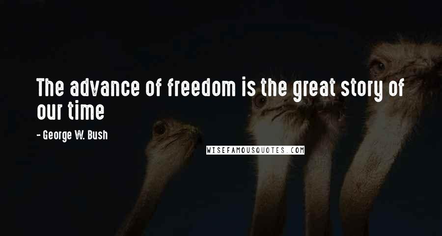 George W. Bush Quotes: The advance of freedom is the great story of our time