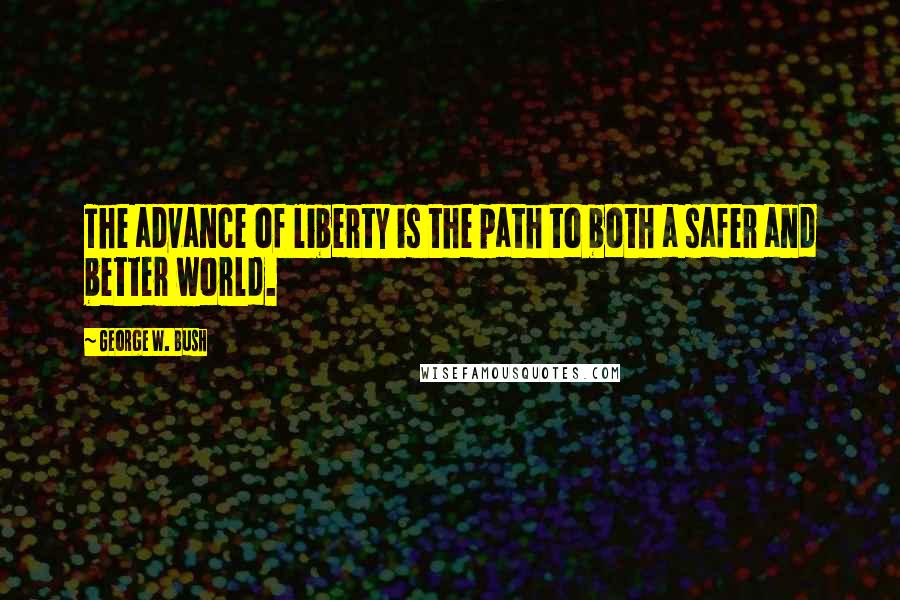 George W. Bush Quotes: The advance of liberty is the path to both a safer and better world.