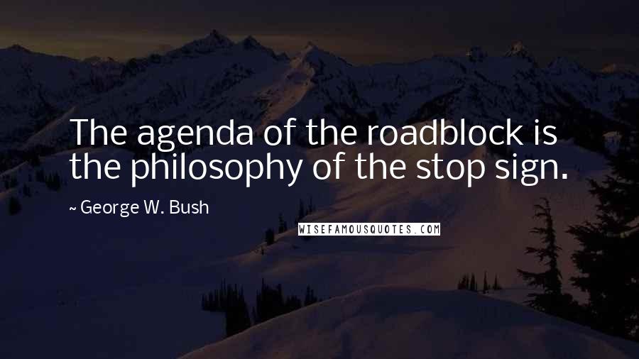 George W. Bush Quotes: The agenda of the roadblock is the philosophy of the stop sign.