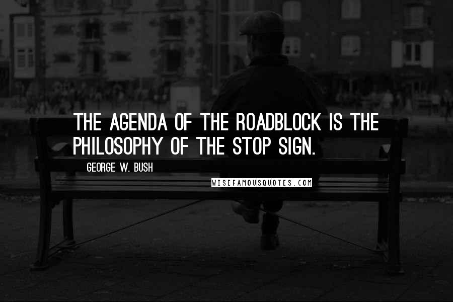 George W. Bush Quotes: The agenda of the roadblock is the philosophy of the stop sign.