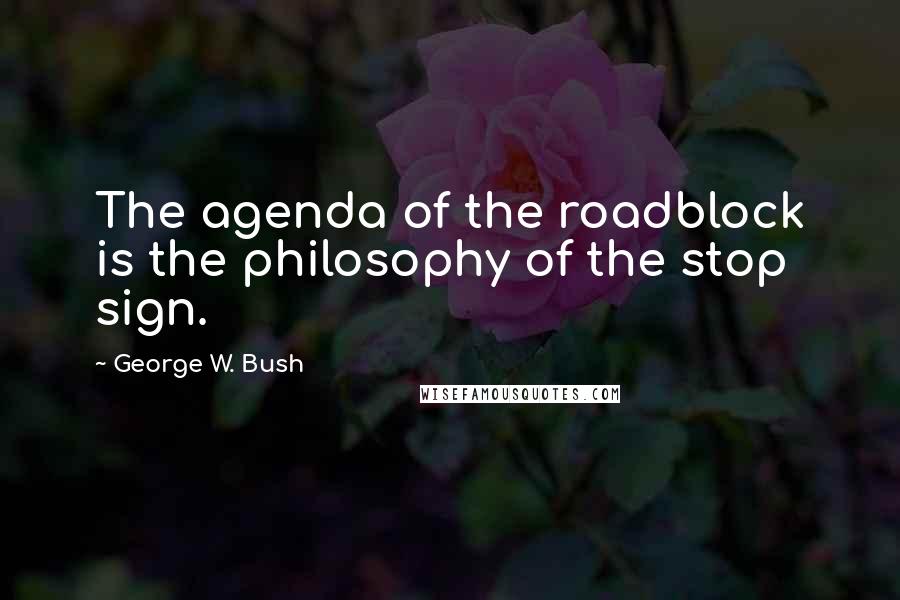 George W. Bush Quotes: The agenda of the roadblock is the philosophy of the stop sign.