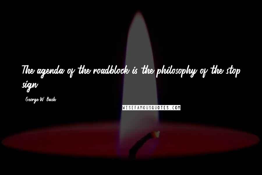 George W. Bush Quotes: The agenda of the roadblock is the philosophy of the stop sign.