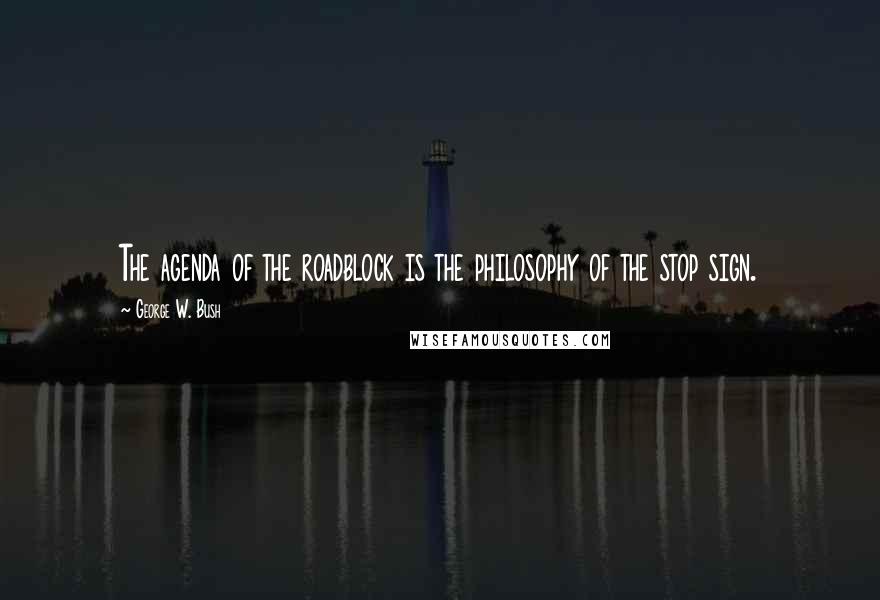 George W. Bush Quotes: The agenda of the roadblock is the philosophy of the stop sign.