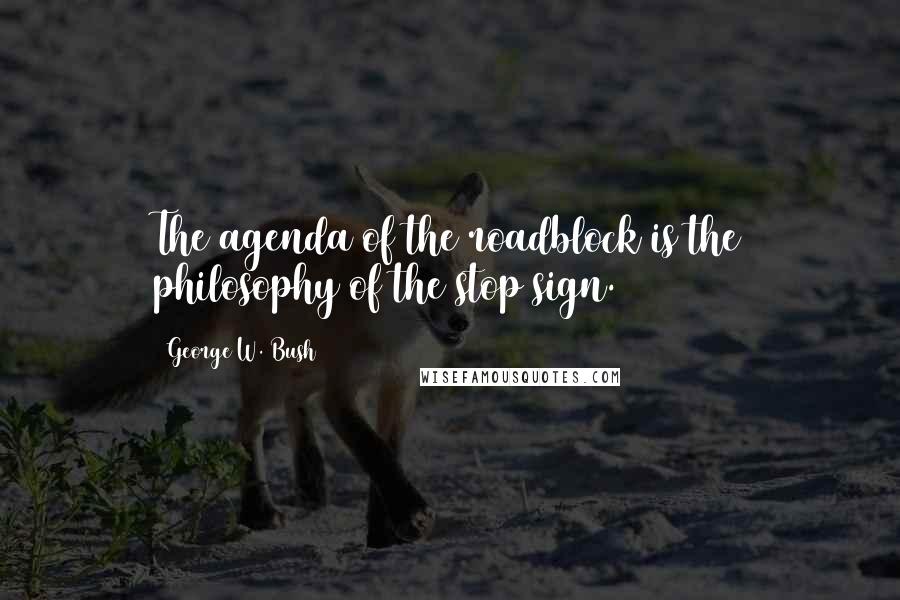 George W. Bush Quotes: The agenda of the roadblock is the philosophy of the stop sign.