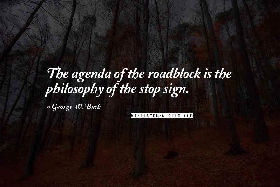 George W. Bush Quotes: The agenda of the roadblock is the philosophy of the stop sign.