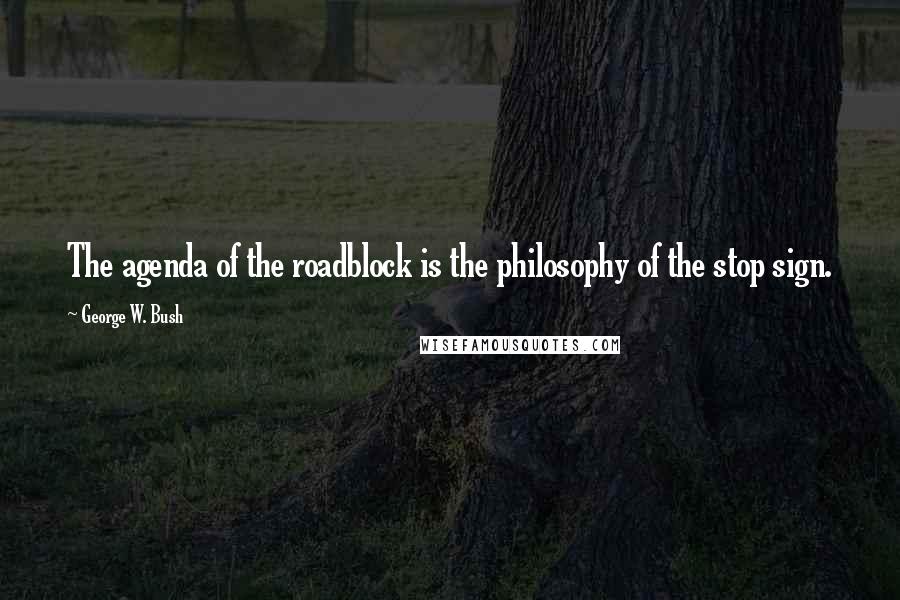 George W. Bush Quotes: The agenda of the roadblock is the philosophy of the stop sign.