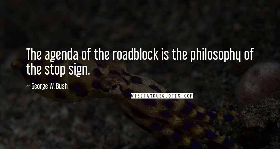 George W. Bush Quotes: The agenda of the roadblock is the philosophy of the stop sign.