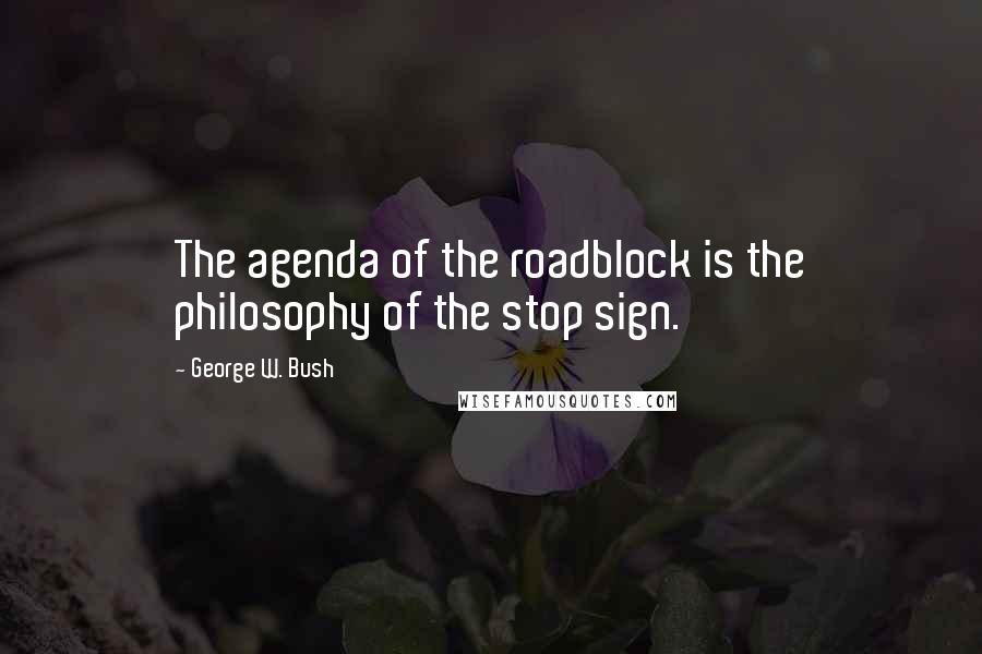 George W. Bush Quotes: The agenda of the roadblock is the philosophy of the stop sign.